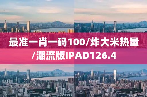 最准一肖一码100/炸大米热量/潮流版IPAD126.4