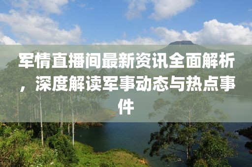 军情直播间最新资讯全面解析，深度解读军事动态与热点事件