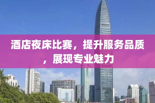 酒店夜床比赛，提升服务品质，展现专业魅力