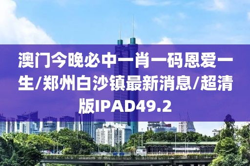 澳门今晚必中一肖一码恩爱一生/郑州白沙镇最新消息/超清版IPAD49.2