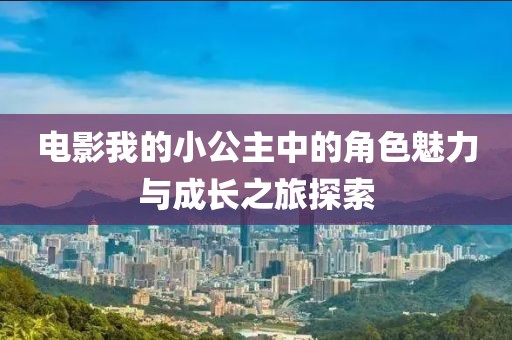 电影我的小公主中的角色魅力与成长之旅探索