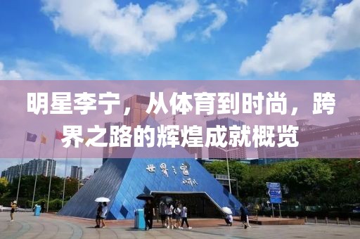 明星李宁，从体育到时尚，跨界之路的辉煌成就概览
