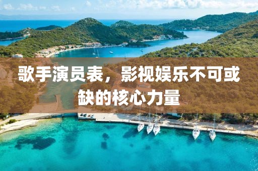 歌手演员表，影视娱乐不可或缺的核心力量