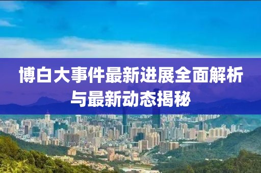 博白大事件最新进展全面解析与最新动态揭秘