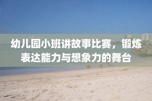 幼儿园小班讲故事比赛，锻炼表达能力与想象力的舞台