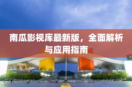 南瓜影视库最新版，全面解析与应用指南