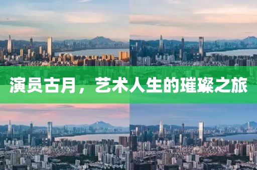 演员古月，艺术人生的璀璨之旅