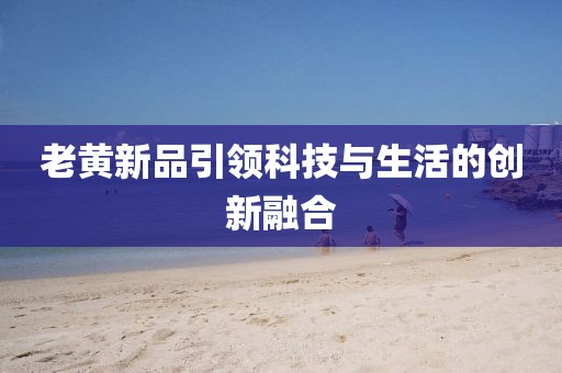 老黄新品引领科技与生活的创新融合