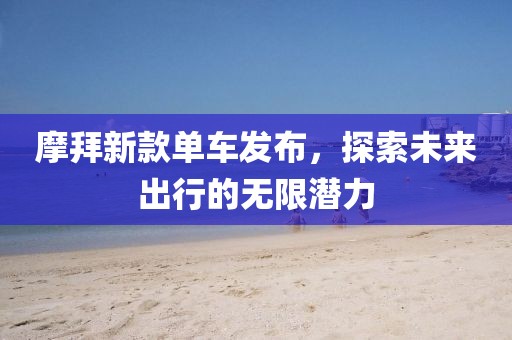 摩拜新款单车发布，探索未来出行的无限潜力