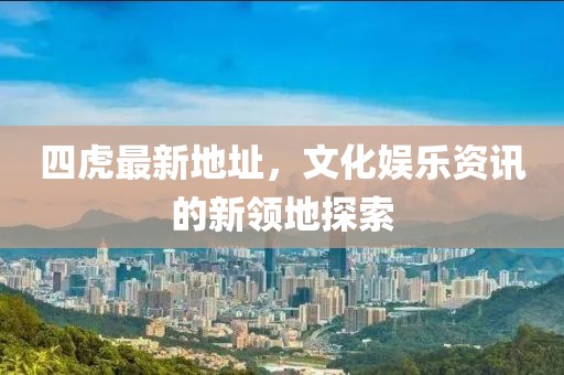 四虎最新地址，文化娱乐资讯的新领地探索
