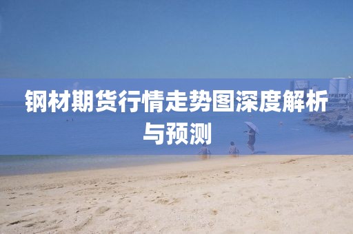 钢材期货行情走势图深度解析与预测