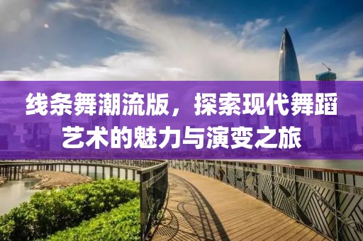 线条舞潮流版，探索现代舞蹈艺术的魅力与演变之旅