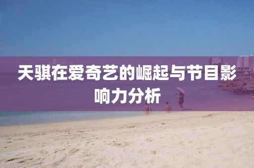 天骐在爱奇艺的崛起与节目影响力分析