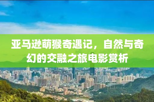 亚马逊萌猴奇遇记，自然与奇幻的交融之旅电影赏析