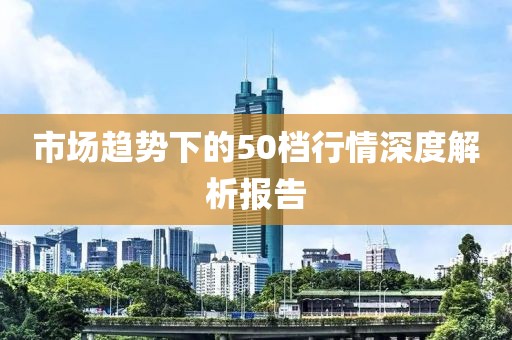 市场趋势下的50档行情深度解析报告