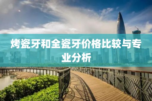 烤瓷牙和全瓷牙价格比较与专业分析