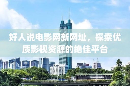 好人说电影网新网址，探索优质影视资源的绝佳平台