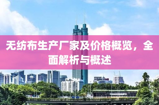 无纺布生产厂家及价格概览，全面解析与概述
