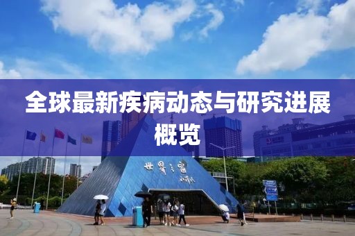 全球最新疾病动态与研究进展概览