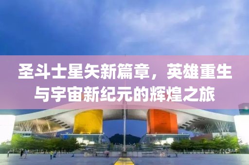 圣斗士星矢新篇章，英雄重生与宇宙新纪元的辉煌之旅