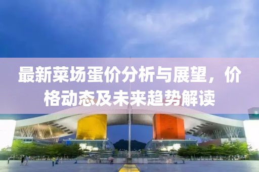 最新菜场蛋价分析与展望，价格动态及未来趋势解读