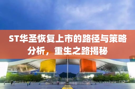 ST华圣恢复上市的路径与策略分析，重生之路揭秘
