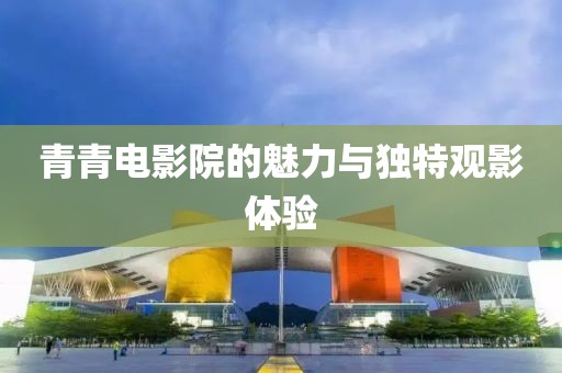 青青电影院的魅力与独特观影体验