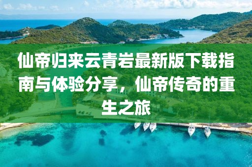 仙帝归来云青岩最新版下载指南与体验分享，仙帝传奇的重生之旅