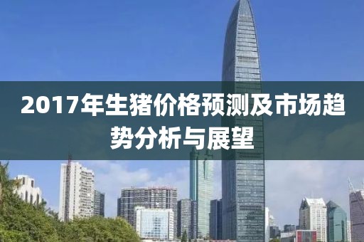 2017年生猪价格预测及市场趋势分析与展望