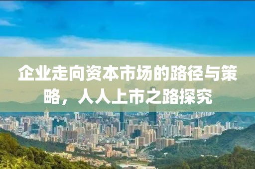 企业走向资本市场的路径与策略，人人上市之路探究