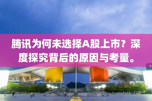 腾讯为何未选择A股上市？深度探究背后的原因与考量。