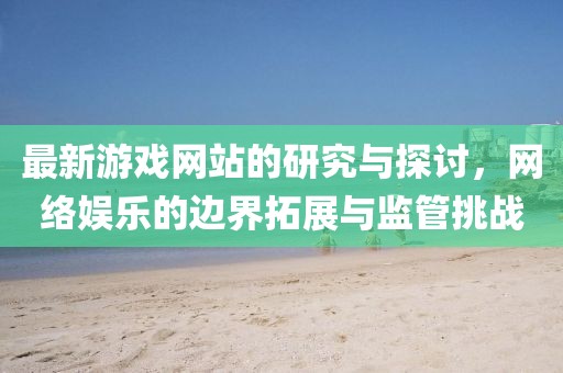 最新游戏网站的研究与探讨，网络娱乐的边界拓展与监管挑战