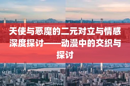 天使与恶魔的二元对立与情感深度探讨——动漫中的交织与探讨