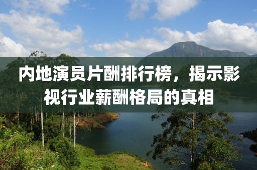 内地演员片酬排行榜，揭示影视行业薪酬格局的真相