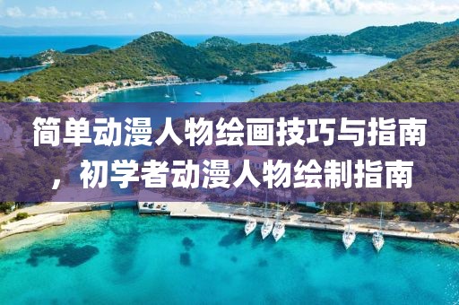 简单动漫人物绘画技巧与指南，初学者动漫人物绘制指南