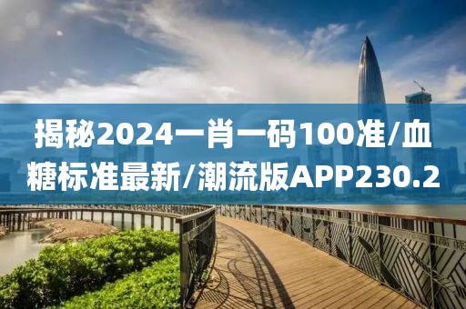 揭秘2024一肖一码100准/血糖标准最新/潮流版APP230.2