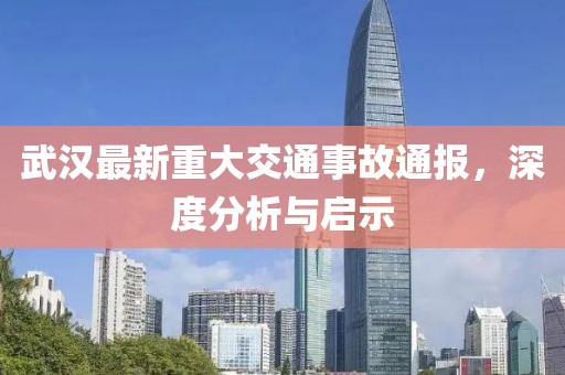 武汉最新重大交通事故通报，深度分析与启示