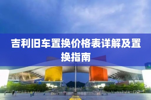 吉利旧车置换价格表详解及置换指南