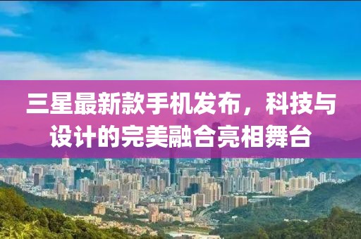 三星最新款手机发布，科技与设计的完美融合亮相舞台