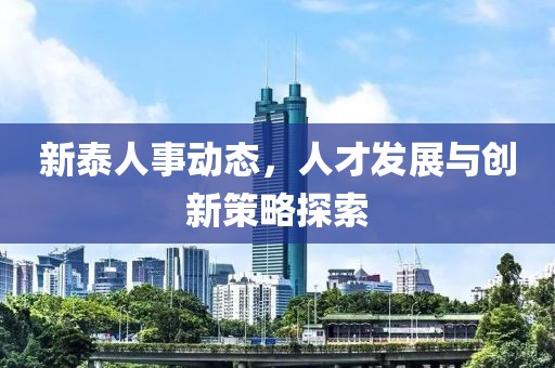 新泰人事动态，人才发展与创新策略探索