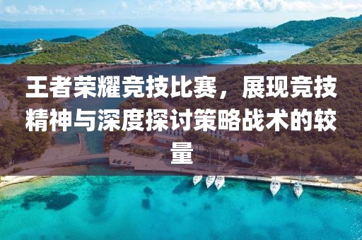 王者荣耀竞技比赛，展现竞技精神与深度探讨策略战术的较量