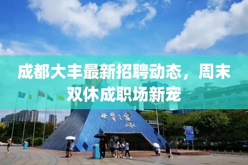 成都大丰最新招聘动态，周末双休成职场新宠