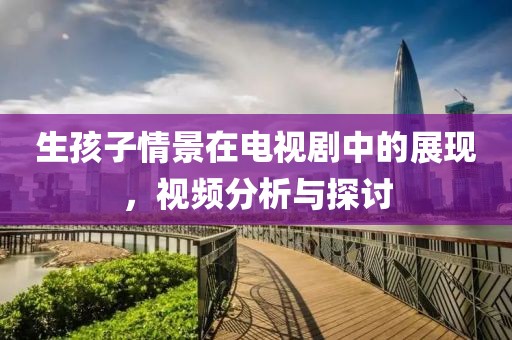 生孩子情景在电视剧中的展现，视频分析与探讨
