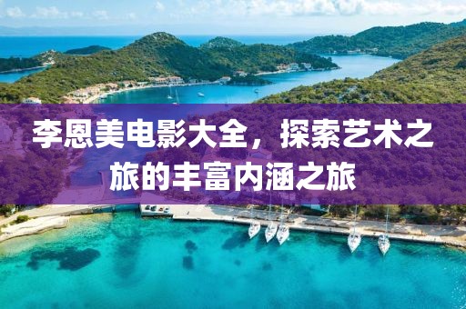 李恩美电影大全，探索艺术之旅的丰富内涵之旅