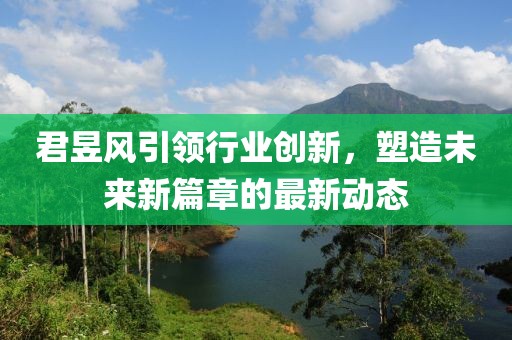 君昱风引领行业创新，塑造未来新篇章的最新动态