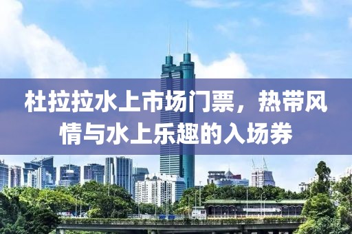 杜拉拉水上市场门票，热带风情与水上乐趣的入场券