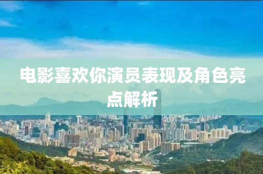电影喜欢你演员表现及角色亮点解析