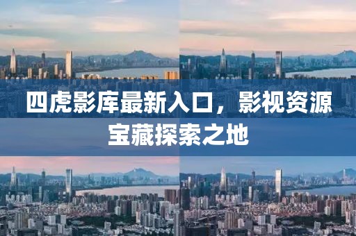 四虎影库最新入口，影视资源宝藏探索之地