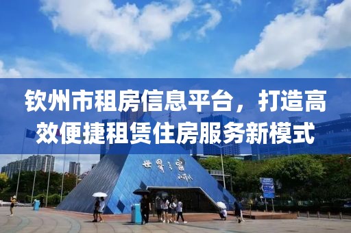 钦州市租房信息平台，打造高效便捷租赁住房服务新模式