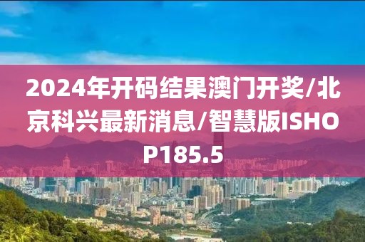 2024年开码结果澳门开奖/北京科兴最新消息/智慧版ISHOP185.5